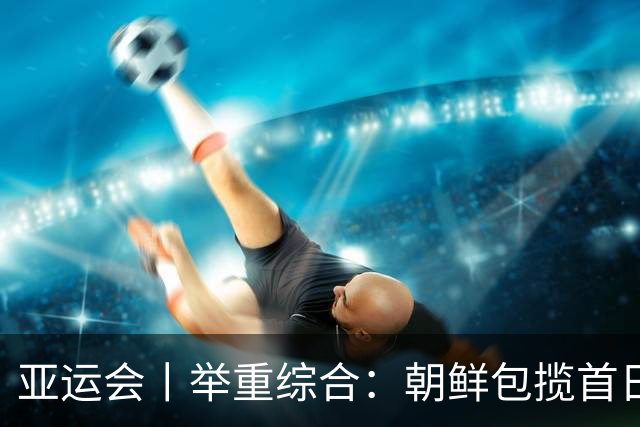 亚运会丨举重综合：朝鲜包揽首日两金 中国队赵金兰首秀摘银