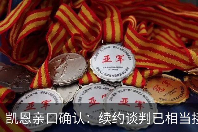 凯恩亲口确认：续约谈判已相当接近，不会太久就会有说法